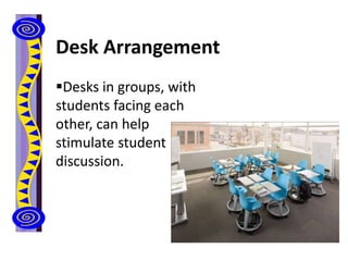 Desk Arrangement
Desks in groups, with
students facing each
other, can help
stimulate student
discussion.
 