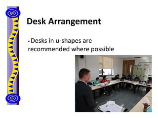 Desk Arrangement
 Desks in u-shapes are
recommended where possible
 
