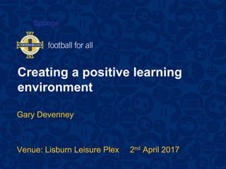 Creating a positive learning
environment
Gary Devenney
Venue: Lisburn Leisure Plex 2nd April 2017
Sponge
 