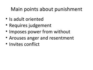 Main points about punishment Is adult oriented Requires judgement Imposes power from without Arouses anger and resentment Invites conflict 