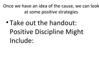 Once we have an idea of the cause, we can look at some positive strategies Take out the handout: Positive Discipline Might Include:  