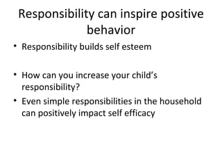 Responsibility can inspire positive behavior Responsibility builds self esteem How can you increase your child’s responsibility? Even simple responsibilities in the household can positively impact self efficacy 