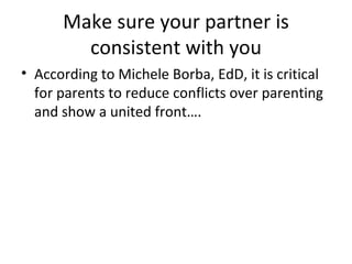 Make sure your partner is consistent with you According to Michele Borba, EdD, it is critical for parents to reduce conflicts over parenting and show a united front…. 