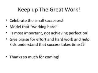Keep up The Great Work! Celebrate the small successes! Model that “working hard” is most important, not achieving perfection! Give praise for effort and hard work and help kids understand that success takes time     Thanks so much for coming! 