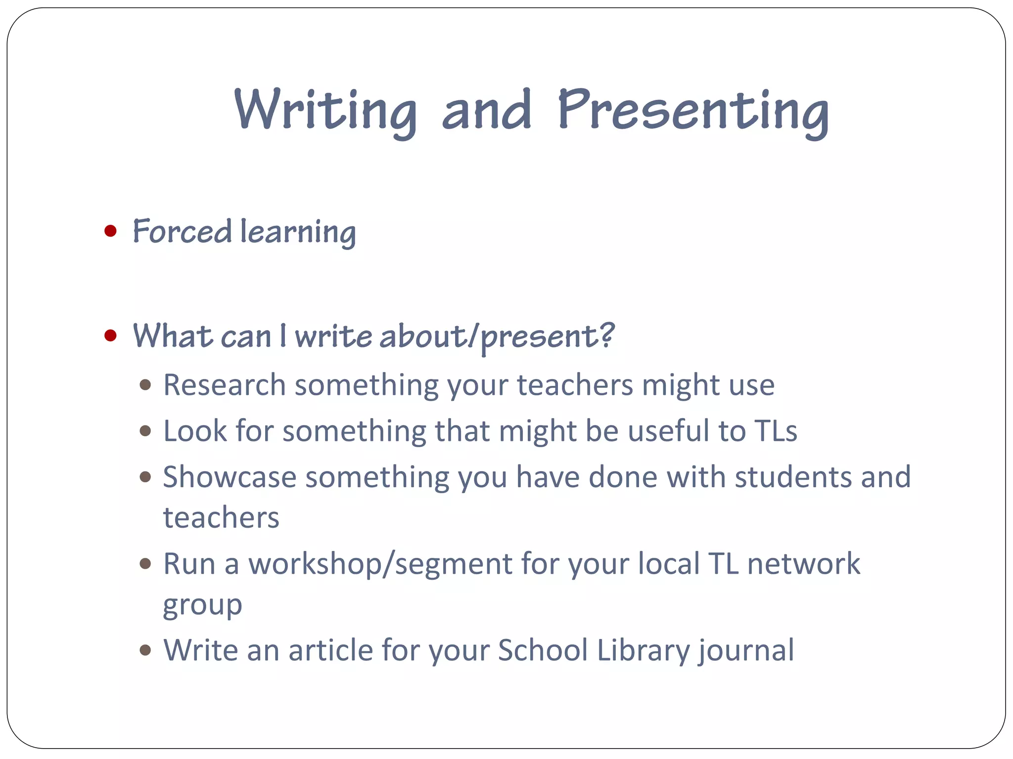 



     Research something your teachers might use
     Look for something that might be useful to TLs
     Showcase something you have done with students and
      teachers
     Run a workshop/segment for your local TL network
      group
     Write an article for your School Library journal
 