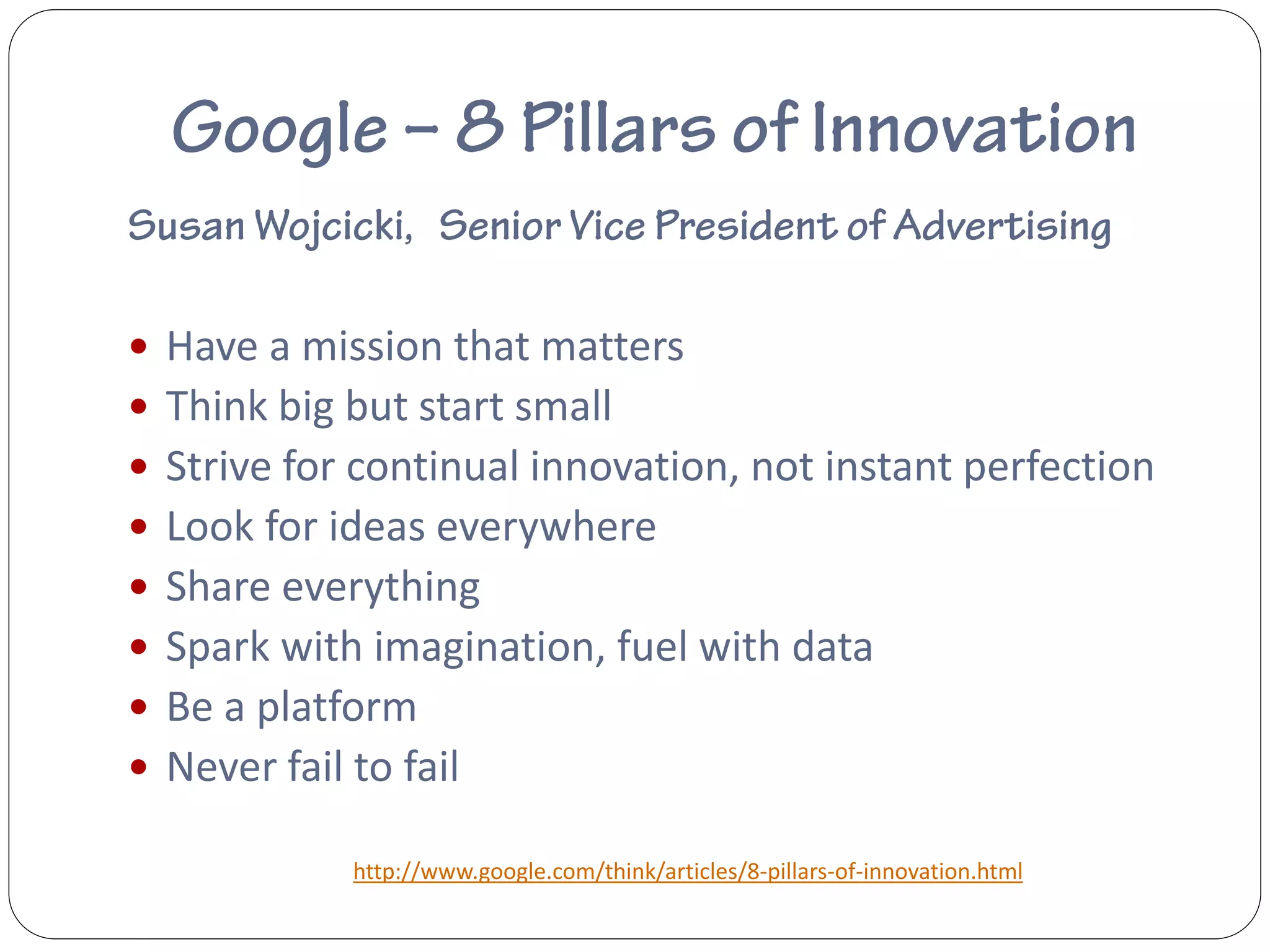  Have a mission that matters
 Think big but start small
 Strive for continual innovation, not instant perfection
 Look for ideas everywhere
 Share everything
 Spark with imagination, fuel with data
 Be a platform
 Never fail to fail

             http://www.google.com/think/articles/8-pillars-of-innovation.html
 