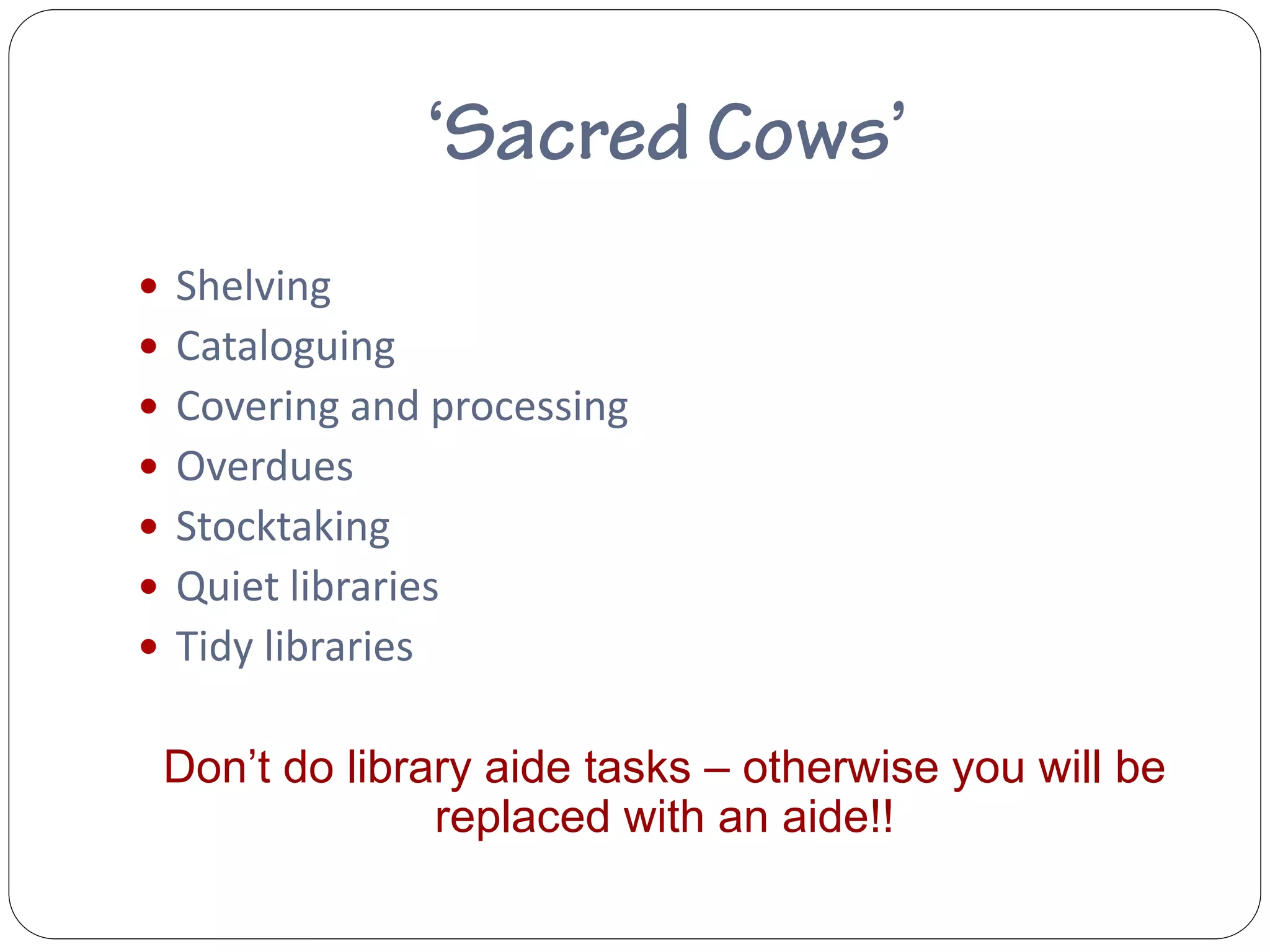  Shelving
 Cataloguing
 Covering and processing
 Overdues
 Stocktaking
 Quiet libraries
 Tidy libraries


 Don’t do library aide tasks – otherwise you will be
               replaced with an aide!!
 