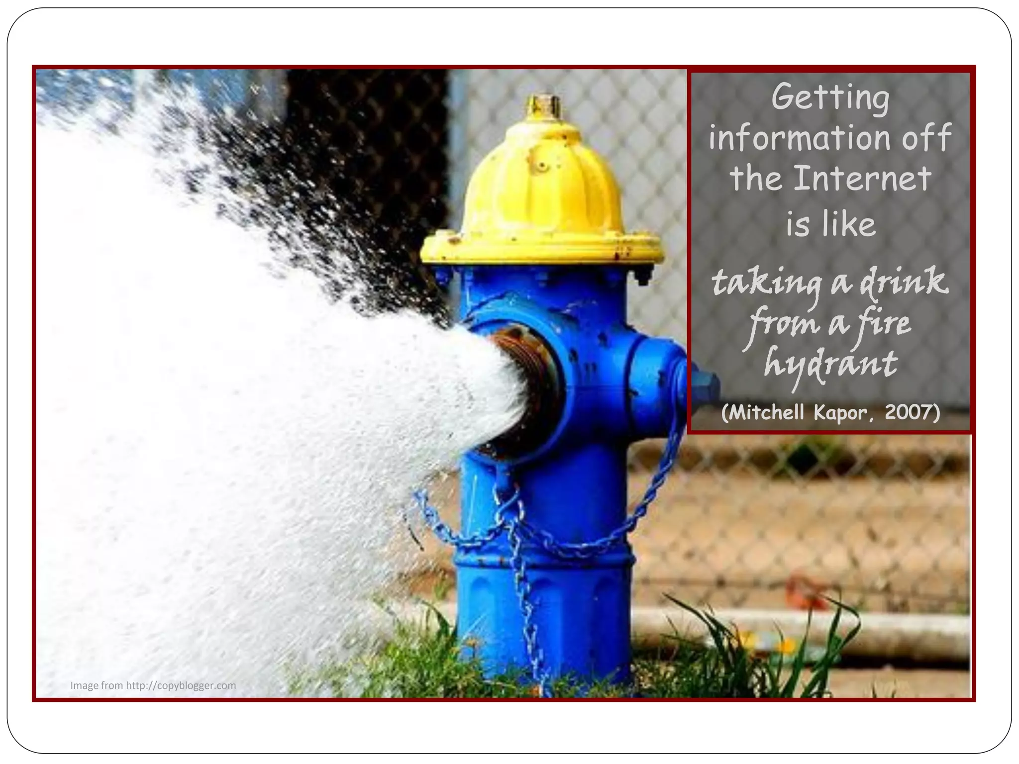 Getting
                                    information off
                                      the Internet
                                         is like
                                    taking a drink
                                      from a fire
                                       hydrant
                                    (Mitchell Kapor, 2007)




Image from http://copyblogger.com
 