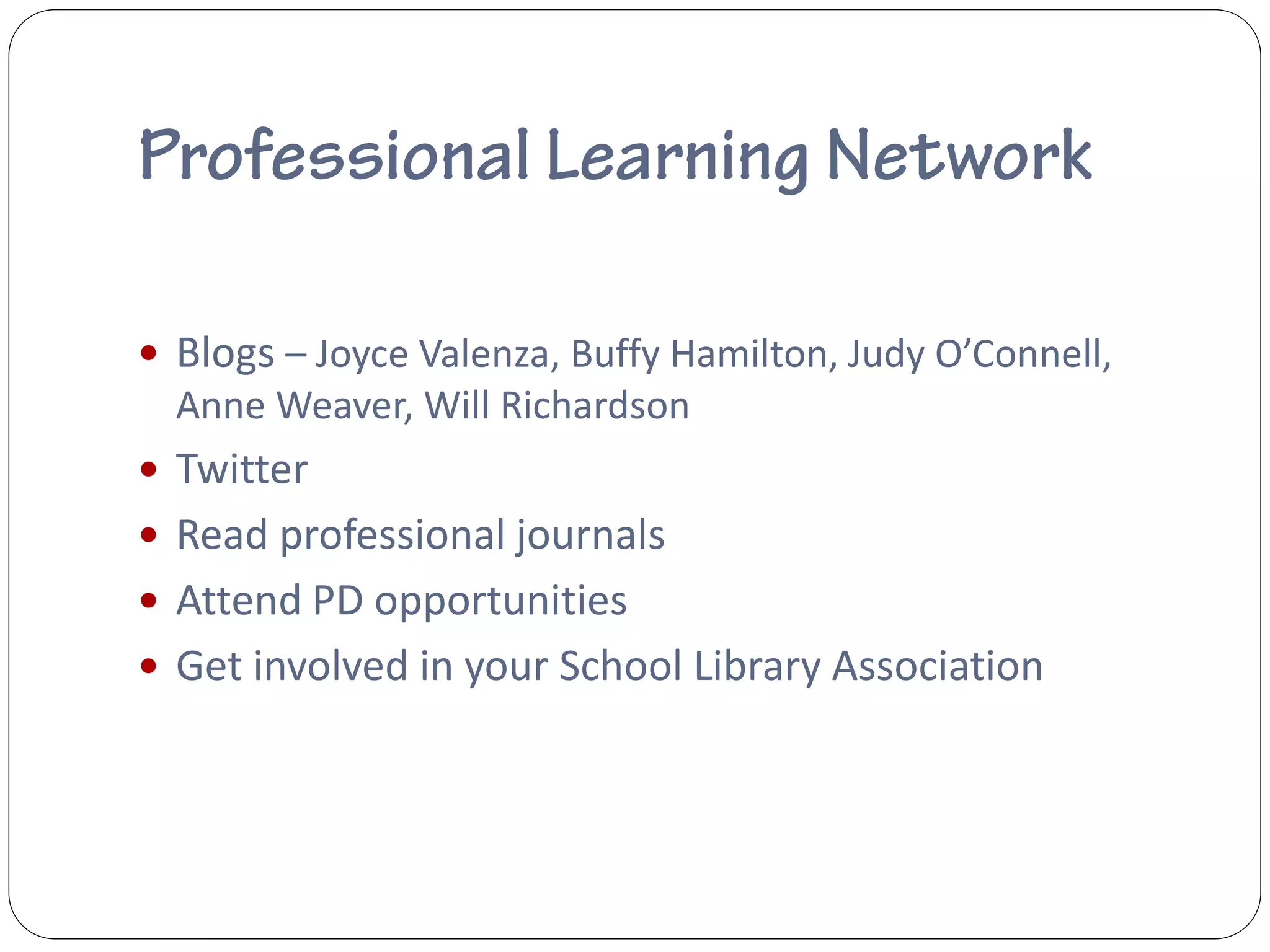  Blogs – Joyce Valenza, Buffy Hamilton, Judy O’Connell,
  Anne Weaver, Will Richardson
 Twitter
 Read professional journals
 Attend PD opportunities
 Get involved in your School Library Association
 