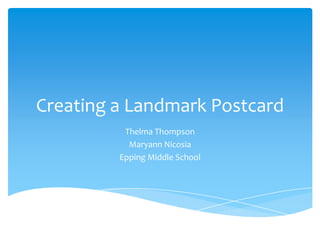 Creating a Landmark Postcard
          Thelma Thompson
           Maryann Nicosia
         Epping Middle School
 