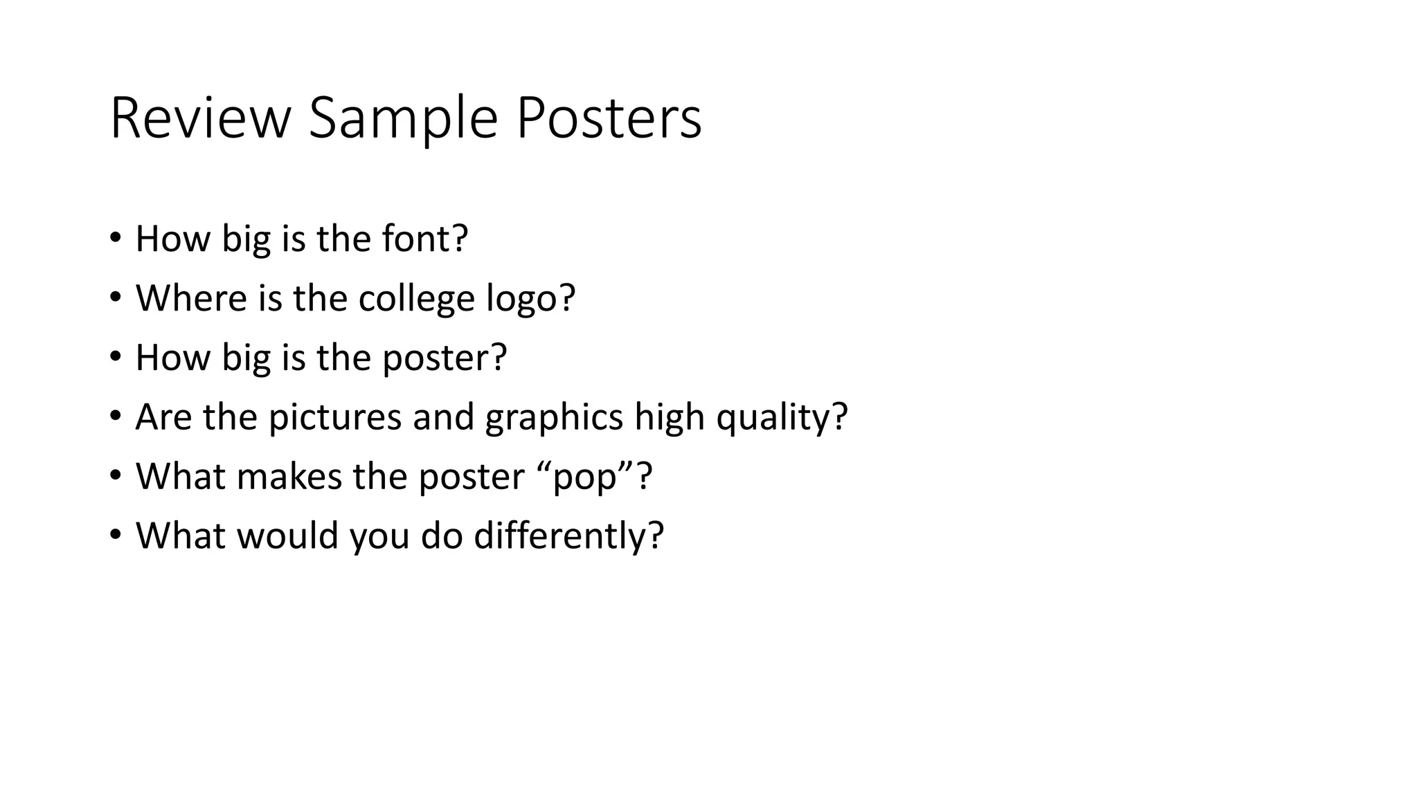 Review Sample Posters
• How big is the font?
• Where is the college logo?
• How big is the poster?
• Are the pictures and graphics high quality?
• What makes the poster “pop”?
• What would you do differently?
 