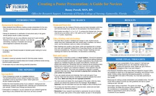 INTRODUCTION
Creating a Poster Presentation: A Guide for Novices
Bunny Powell, MSN, RN
Office for Research Support, University of Florida College of Nursing, Gainesville, Florida
This study was funded by:
(This is the best place to put the logo(s) of
agency/agencies that funded your research. If you
were not funded, you might consider adding a
graphic that represents your work.)
Purpose
Background & Significance
Specific Aims
THE BASICS
Design and Poster Size
RESULTS
SOME FINAL THOUGHTS
Titles, Headings and Sub-headings
Body and Content
• Many students have difficulty creating a poster presentation for the very
first time and are prone to postpone asking for assistance until the last
minute.
• Asking for assistance or clarification of instructions early in the game
almost always results in better outcomes!
• MS PowerPoint can be a very effective visual tool if used correctly.
Because of its capabilities, however, it can also be
intimidating, resulting in frustration and enough
discouragement to abandon the project.
• To design a user-friendly template to facilitate poster-making for novice
presenters.
• To assist in lowering frustration levels for first-time poster creators.
• To reduce incidence of mental stress and increase confidence levels among
first-time poster presenters.
• To decrease drop-out rates among potential presenters.
• The main title is usually in boldface and orange in color. Authors should
ideally have their credentials after their names (also in boldface, but white in
color), and the institution name is in italics (not boldface).
• Main headings are usually in blue boxes, while sub-headings are in orange
font, bold, and underlined. Default font is Times New Roman, but other basic
fonts are acceptable too. The point is to keep it simple. Headings and sub-
headings are meant to be informative, not decorative or distracting.
• As a general rule, the College of Nursing uses two basic templates: solid blue,
and monochromatic blue, as seen on the examples in the Results section.
• Most posters are either 3’ x 4’ or 3’ x 5’. To achieve this finished size, the page
must be set up as either a 46” or 56” width by 34.5” height for a 3’ x 4’
or 3’ x 5’ poster, respectively.
• Always keep in mind that a poster is a visual medium. It should be appealing
to the eye and readable from a distance of 5 - 7 feet without getting eyestrain.
You may be tempted to elaborate, but lengthy explanations may actually work
against you. Bulleted thoughts are usually more effective. Pictures and
graphs add interest too. Remember that your audience will be browsing many
posters over a short period and will not have much time to spend reading.
The idea is to "capture" your audience’s attention. Once captured, they will
want to ask questions. This is why your presence is required: to answer
questions they may have. If you succeed in piquing their curiosity, then
your poster is a success.
• If you use original pictures and drawings, that is well and good. If you
"borrow" them from the internet, remember to credit the website from which
they came. Make sure they are not copyright protected.
• Too many words can lessen the visual appeal of the poster, while too many
pictures can distract the audience from the message. Try to keep it
balanced. Give the information and just use images to add a finishing touch.
• Try to keep your text fonts uniform in size and style, unless size and style
changes are for intentional emphasis.
• Remember, If your research was funded or sponsored, be sure to indicate
this in the upper right portion of the poster header (as seen in the template).
• Your poster isn’t just a presentation of your research. It will also say
something about you, the researcher. Always do a
spelling and grammar check. Better yet, get a friend or
colleague to look it over and critique it.
• The Research Assistants (RAs) at the Office for Research Support (ORS)
are available to assist you in the alignment, formatting, and printing of your
poster. Editing, writing, searching for/preparing graphics, or revising
content are not in the realm of RA duties. You must take ownership of
your poster!
• Resources for making a poster presentation are available online. The staff
at the ORS is happy to furnish you with guidelines and tips on poster-
making as well. Just ask!
• Once again, timing is important. The sooner you begin
the process, the better the outcome. When preparing
for a conference or a presentation, start early.
Make an appointment to work with an RA well
in advance of your deadline.
THE MINDSET
You Can Do It!
• Think of designing a poster as a creative endeavor.
The technical portions of your research project have been
completed or are by now firmly in place. Switch gears and
let your creative juices flow!
• Outline the most important points of your research—background and
significance, purpose, and specific aims. Describe your procedures and
your sample. Present your findings and discuss them.
• Enthusiasm is contagious. Let your passion for your research ignite the
same thing in your audience! But most of all, be true to yourself.
http://www.wittysparks.com/wp-content/uploads/2007/05/positive-attitude-2.gif
http://www.whitehead.mit.edu/news/paradigm/spring_2008/img/peer_review.jpg
*These posters are being used with permission from the Faculty co-authors
 