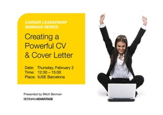 CAREER LEADERSHIP
SEMINAR SERIES

Creating a
Powerful CV
& Cover Letter
Date: Thursday, February 2
Time: 12:30 – 15:00
Place: IUSE Barcelona



Presented by Mitch Berman
BERMAN ADVANTAGE
 