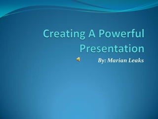 Creating A Powerful Presentation By: Marian Leaks 