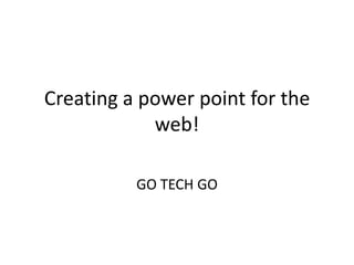 Creating a power point for the web! GO TECH GO 