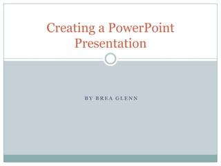 B Y B R E A G L E N N
Creating a PowerPoint
Presentation
 