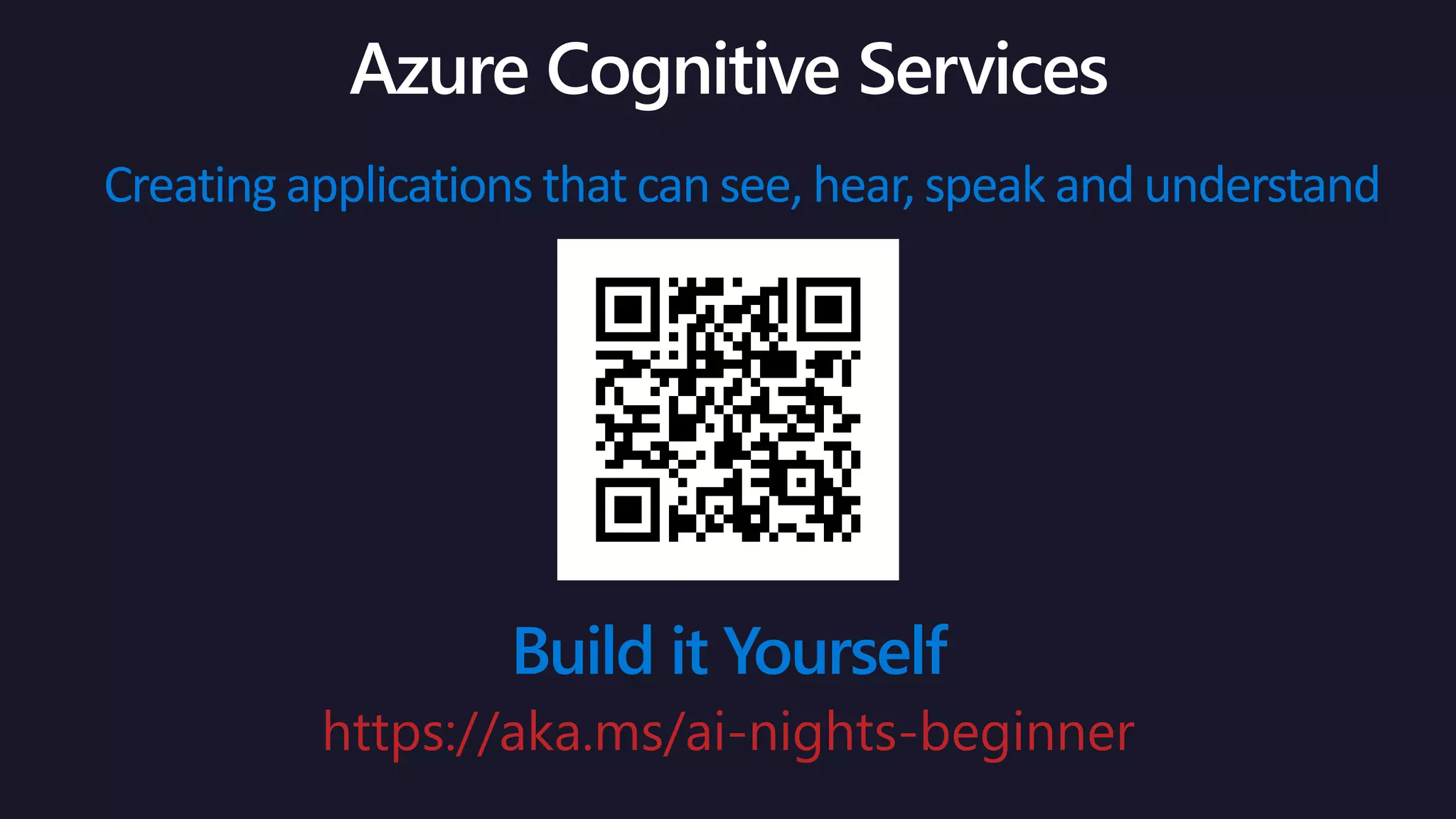 Creating applications that can see, hear, speak and understand
Build it Yourself
https://aka.ms/ai-nights-beginner
 
