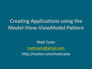 Creating Applications using the
Model-View-ViewModel Pattern

              Matt Casto
        mattcasto@gmail.com
     http://twitter.com/mattcasto
 