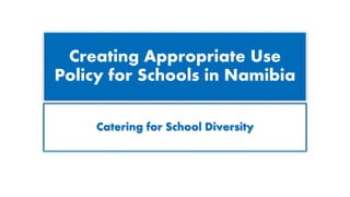 Creating Appropriate Use
Policy for Schools in Namibia
Catering for School Diversity
 