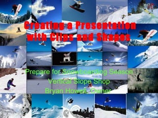Creating a Presentation with Clips and Shapes Prepare for Snowboarding Season Vertical Slope Shop Bryan Howell, Owner  