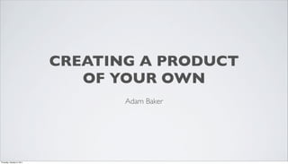 CREATING A PRODUCT
                               OF YOUR OWN
                                   Adam Baker




Thursday, October 6, 2011
 