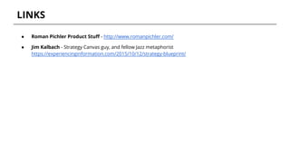 LINKS
● Roman Pichler Product Stuff - http://www.romanpichler.com/
● Jim Kalbach - Strategy Canvas guy, and fellow Jazz metaphorist
https://experiencinginformation.com/2015/10/12/strategy-blueprint/
 