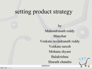 setting product strategy
by
Mahendranath reddy
Manohar
Venkata ravindranath reddy
Venkata suresh
Mohana shyam
Balakrishna
Sharath chandra
4/28/2014
 