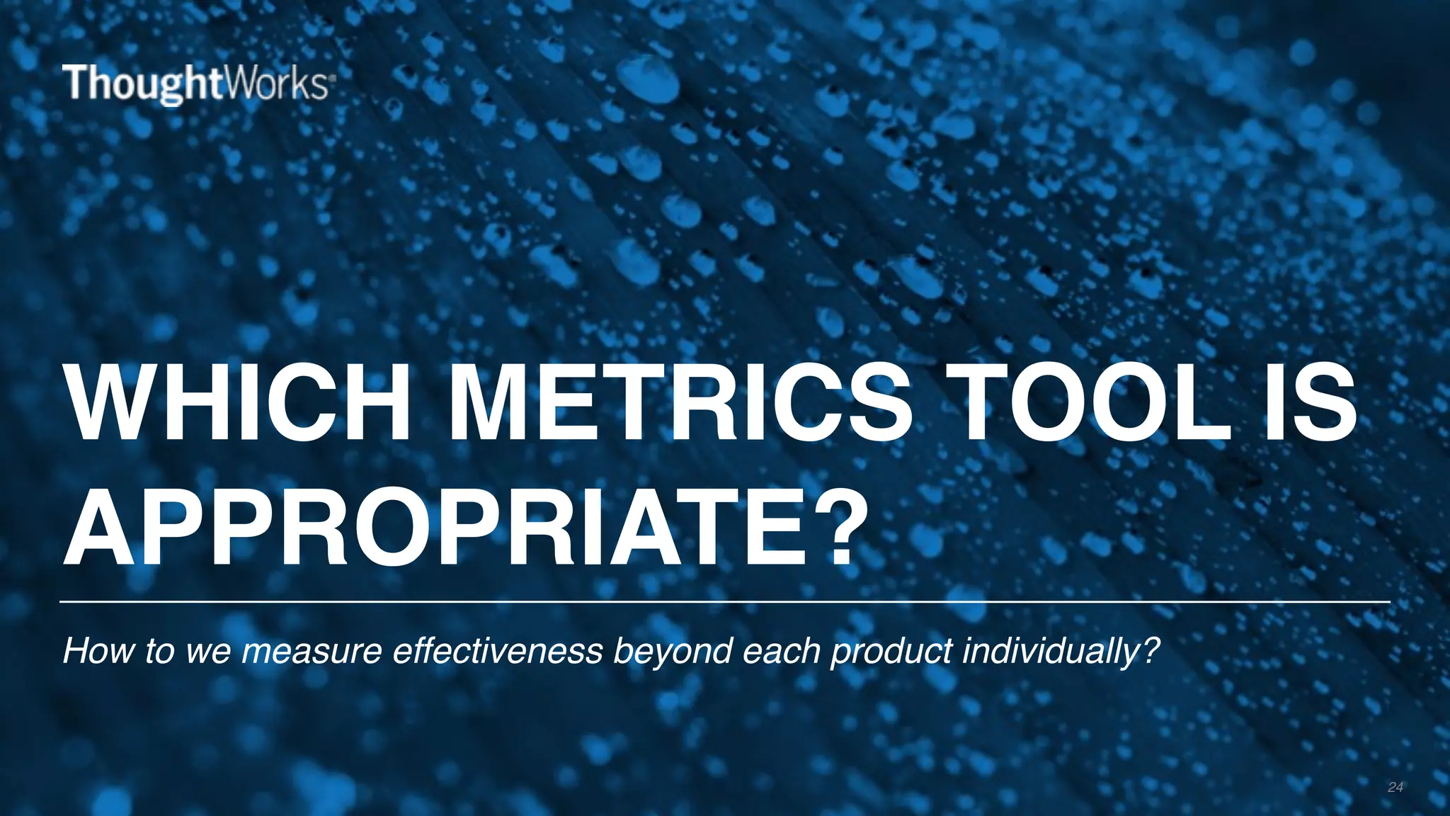WHICH METRICS TOOL IS
APPROPRIATE?
How to we measure effectiveness beyond each product individually?
24
 