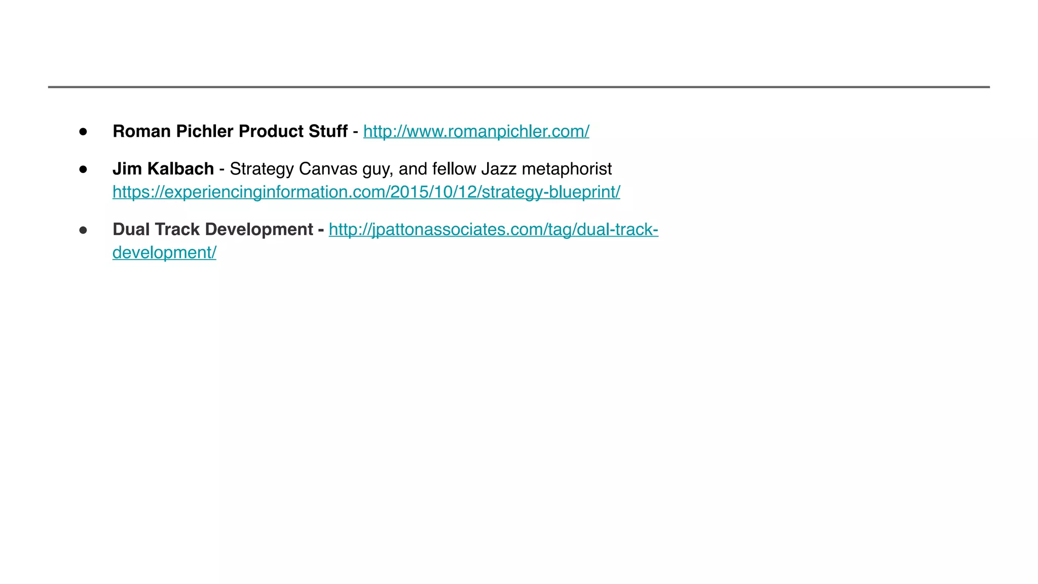 " Roman Pichler Product Stuff - http://www.romanpichler.com/
● Jim Kalbach - Strategy Canvas guy, and fellow Jazz metaphorist 
https://experiencinginformation.com/2015/10/12/strategy-blueprint/
● Dual Track Development - http://jpattonassociates.com/tag/dual-track-
development/
 