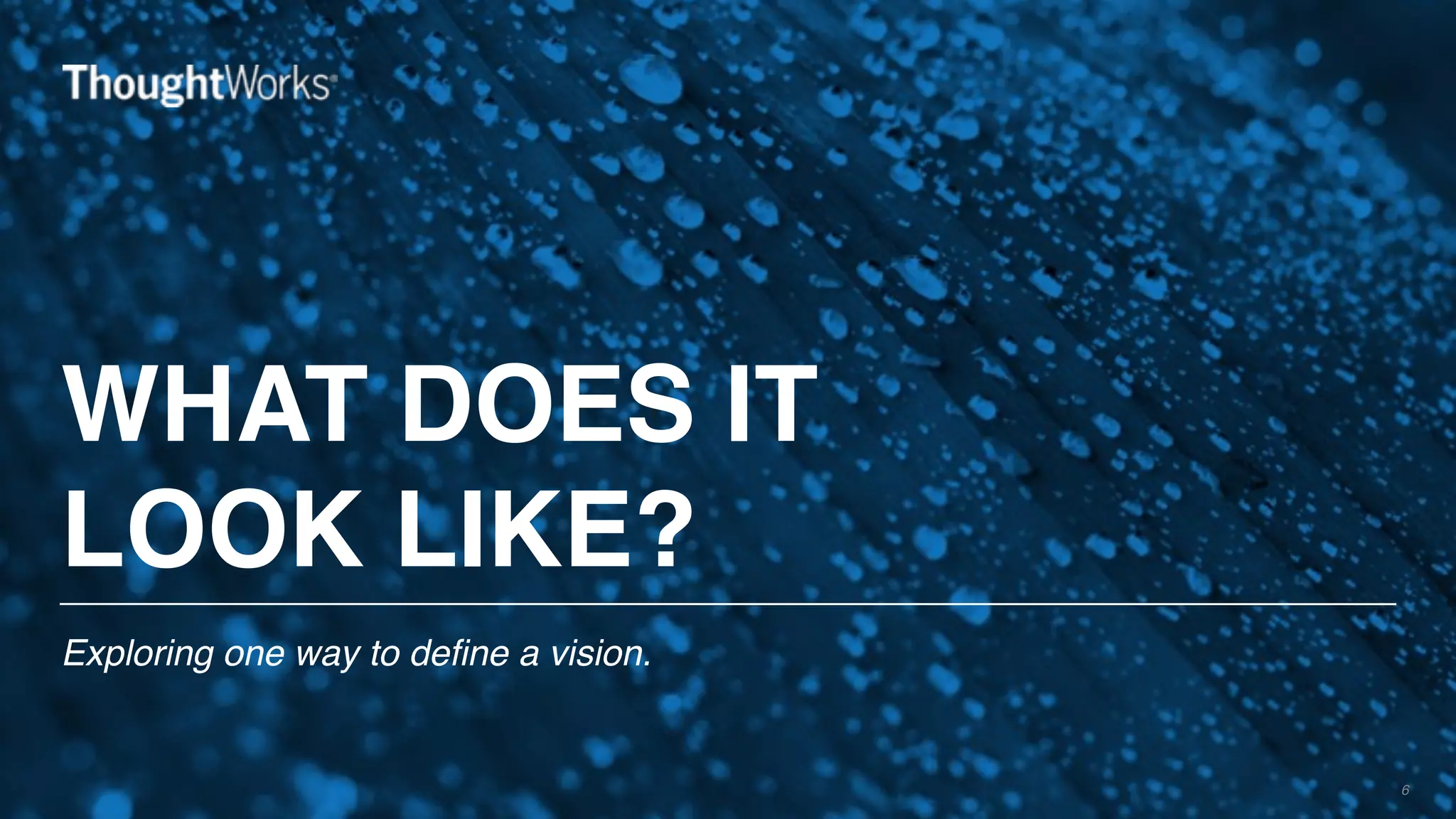 WHAT DOES IT
LOOK LIKE?
Exploring one way to define a vision.
6
 