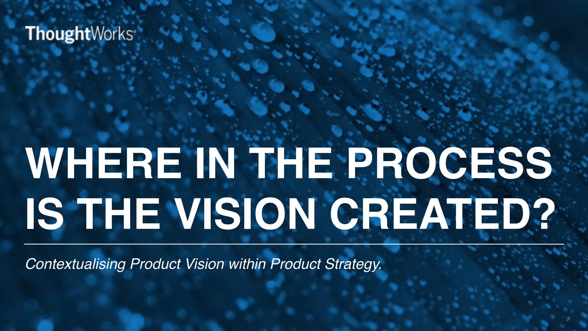 WHERE IN THE PROCESS
IS THE VISION CREATED?
Contextualising Product Vision within Product Strategy.
9
 