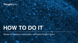 HOW TO DO IT
Recipe for creating a meaningful, and useful Product Vision
12
 