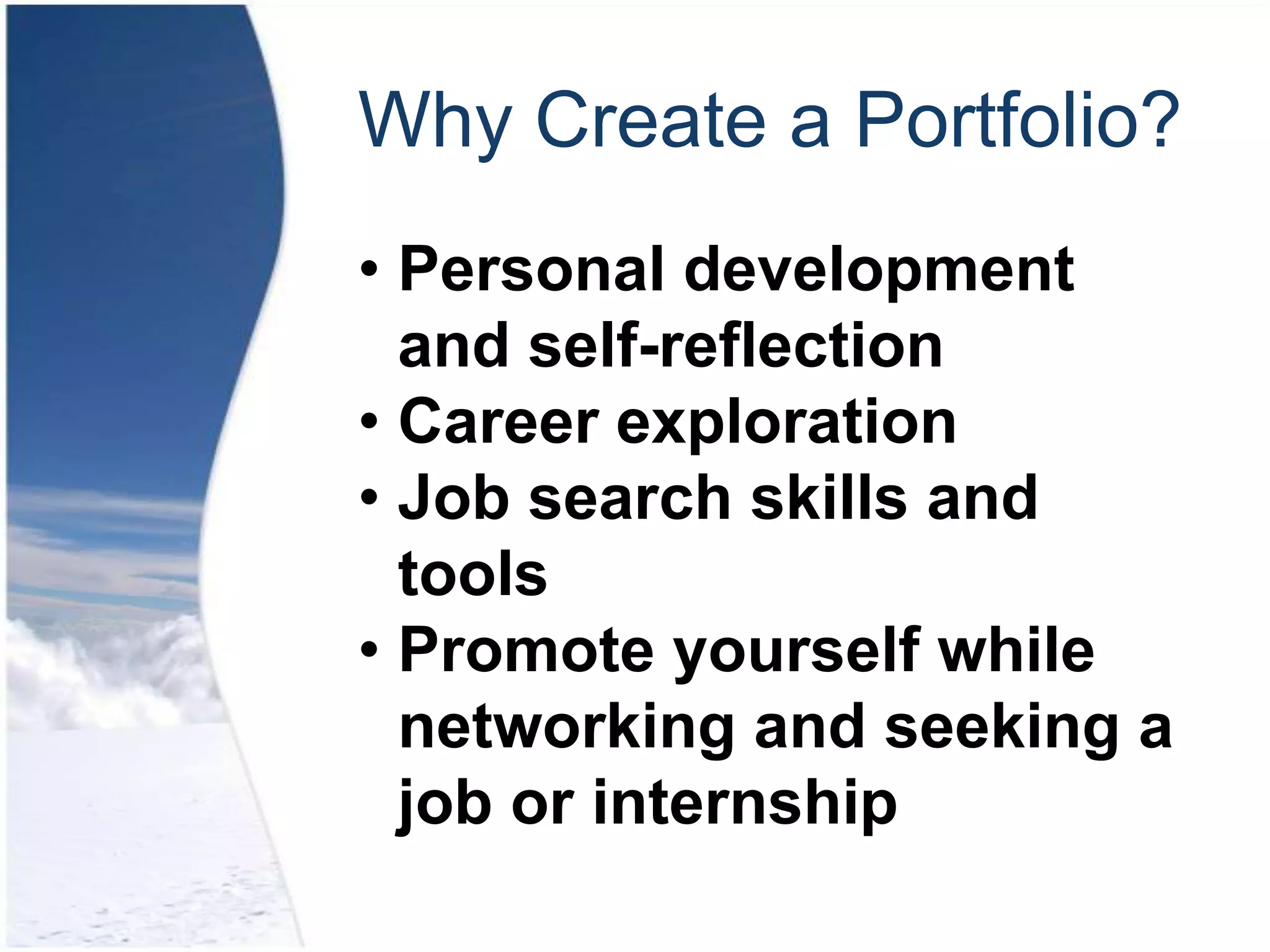 Why Create a Portfolio?
• Personal development
  and self-reflection
• Career exploration
• Job search skills and
  tools
• Promote yourself while
  networking and seeking a
  job or internship
 