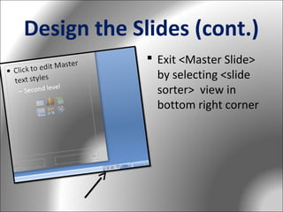 Design the Slides (cont.)
 Exit <Master Slide>
by selecting <slide
sorter> view in
bottom right corner

 