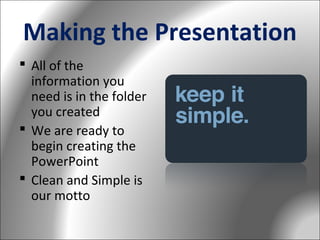 Making the Presentation
 All of the
information you
need is in the folder
you created
 We are ready to
begin creating the
PowerPoint
 Clean and Simple is
our motto

 