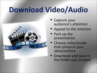 Download Video/Audio
 Capture your
audience’s attention
 Appeal to the emotion
 Perk up the
presentation
 Choose video/audio
that enhance your
ideas/outline
 Download and save in
the folder you created

 
