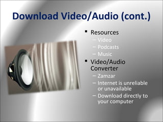 Download Video/Audio (cont.)
 Resources

– Video
– Podcasts
– Music

 Video/Audio
Converter

– Zamzar
– Internet is unreliable
or unavailable
– Download directly to
your computer

 