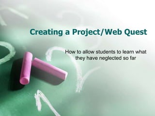 Creating a Project/Web Quest
How to allow students to learn what
they have neglected so far
 