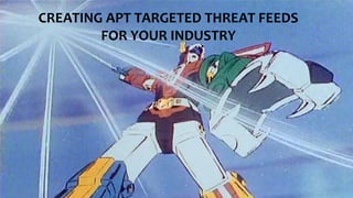 CREATING APT TARGETED THREAT FEEDS
FOR YOUR INDUSTRY
 