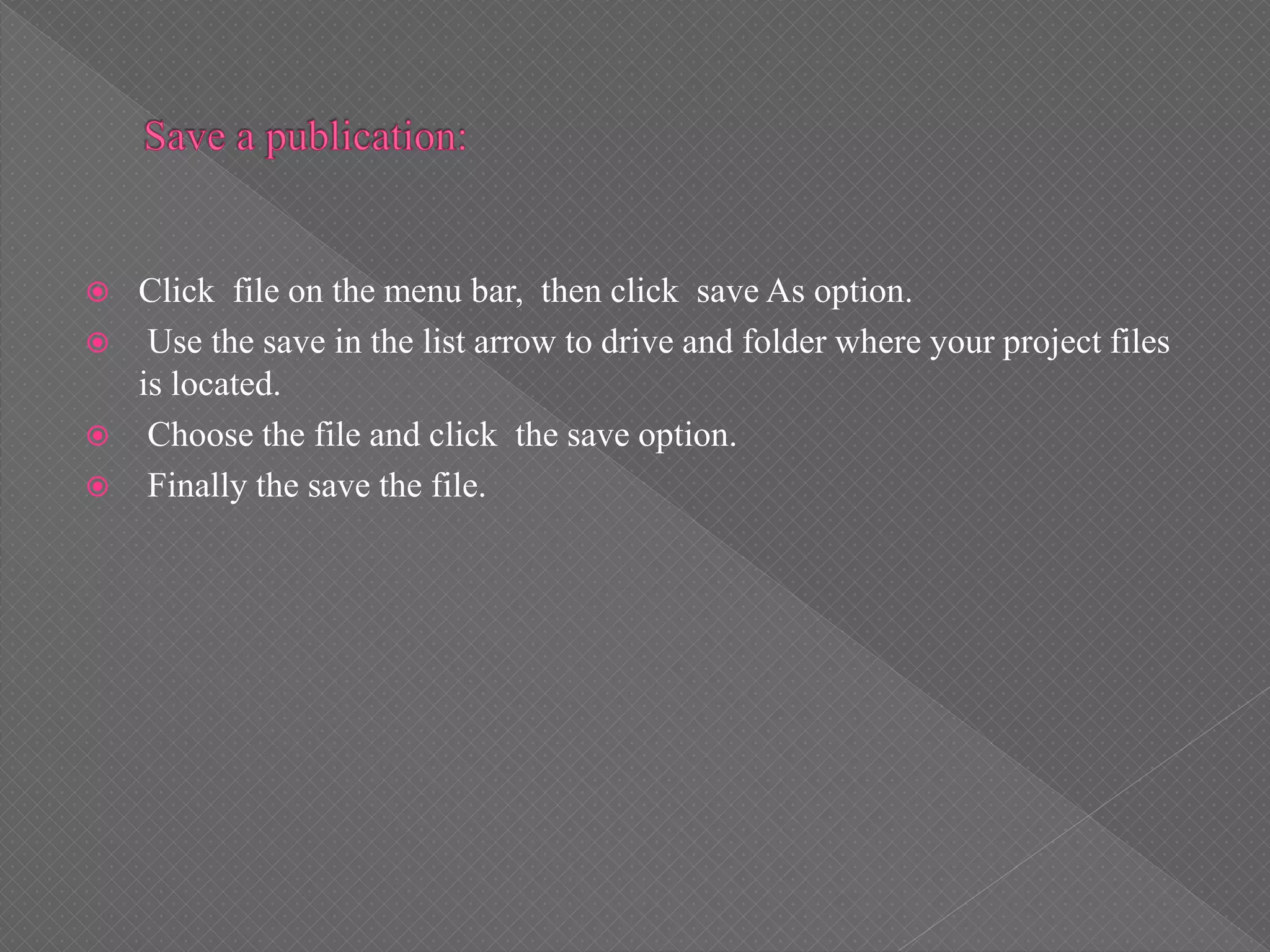  Click file on the menu bar, then click save As option.
 Use the save in the list arrow to drive and folder where your project files
is located.
 Choose the file and click the save option.
 Finally the save the file.
 