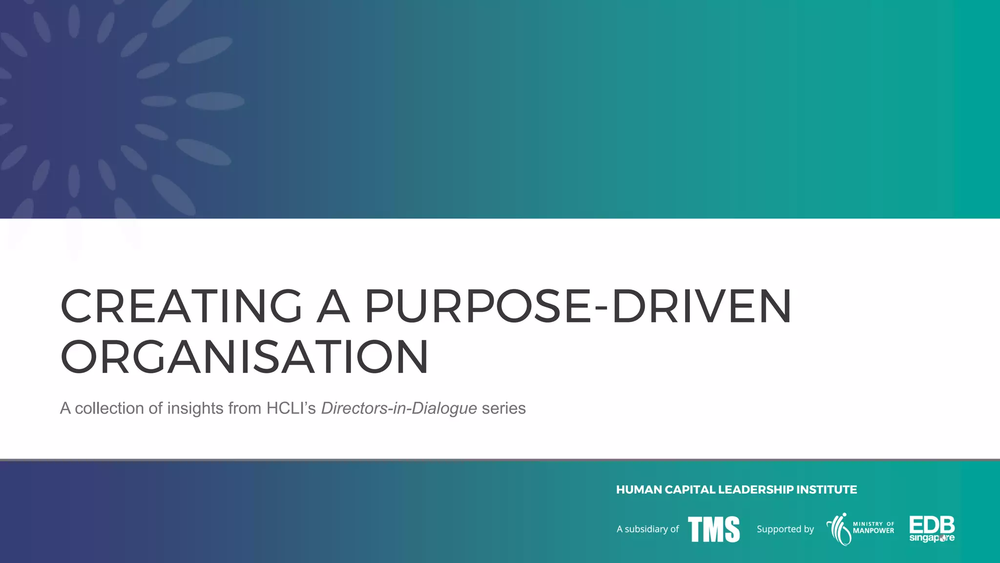 HUMAN CAPITAL LEADERSHIP INSTITUTE
A collection of insights from HCLI’s Directors-in-Dialogue series
CREATING A PURPOSE-DRIVEN
ORGANISATION
 