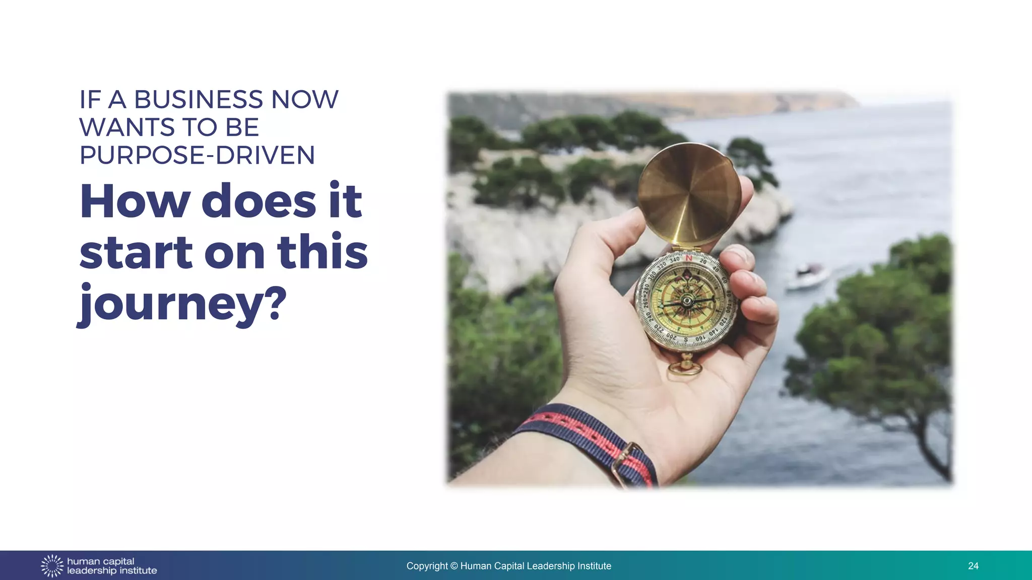Copyright © Human Capital Leadership Institute
IF A BUSINESS NOW
WANTS TO BE
PURPOSE-DRIVEN
How does it
start on this
journey?
24
 