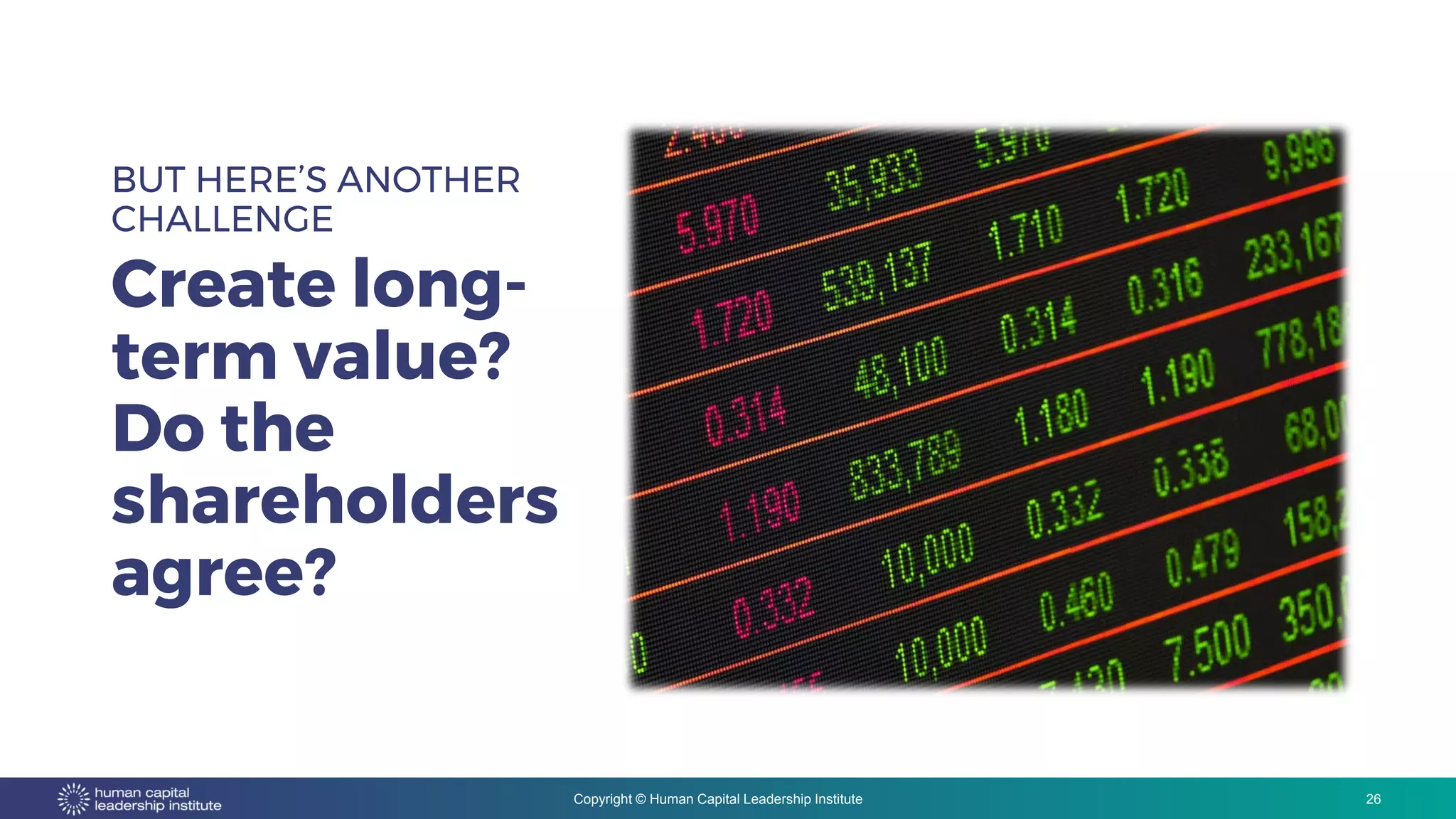 Copyright © Human Capital Leadership Institute
BUT HERE’S ANOTHER
CHALLENGE
Create long-
term value?
Do the
shareholders
agree?
26
 