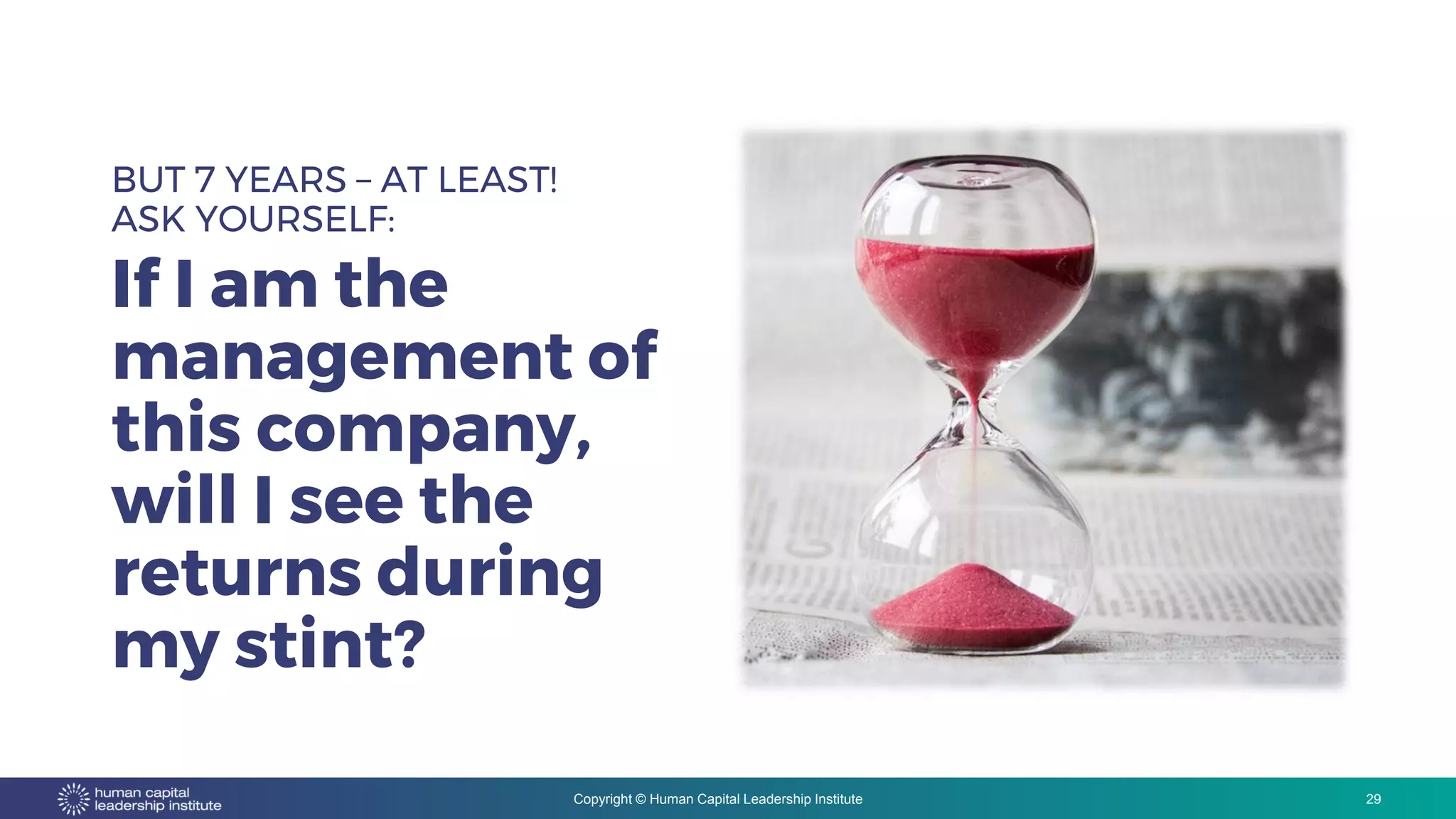 Copyright © Human Capital Leadership Institute
BUT 7 YEARS – AT LEAST!
ASK YOURSELF:
If I am the
management of
this company,
will I see the
returns during
my stint?
29
 