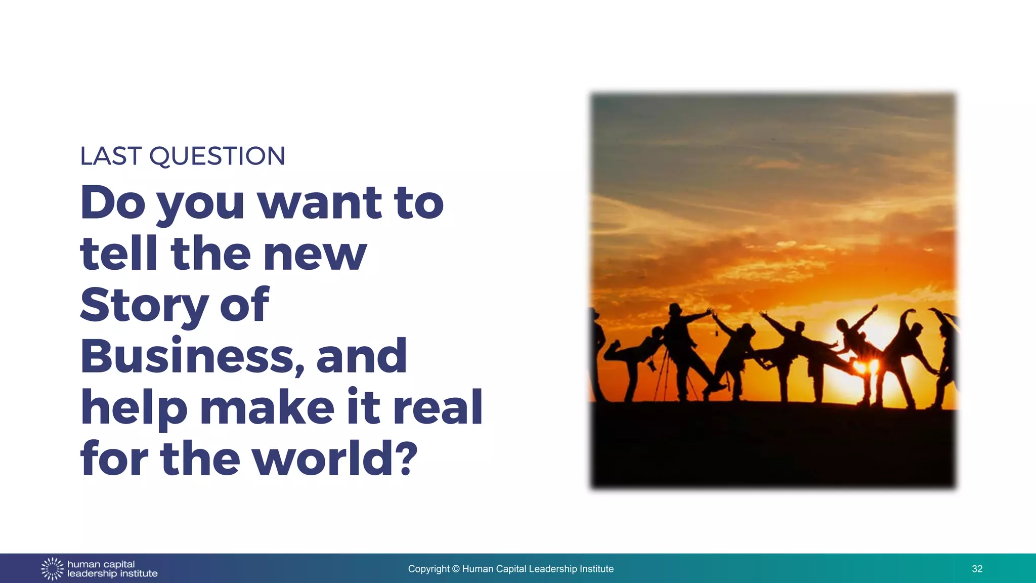 Copyright © Human Capital Leadership Institute
LAST QUESTION
Do you want to
tell the new
Story of
Business, and
help make it real
for the world?
32
 