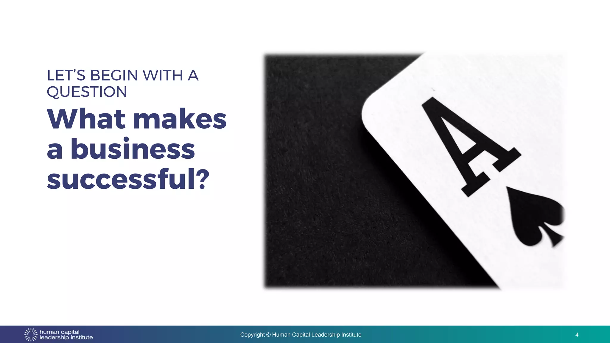 Copyright © Human Capital Leadership Institute
LET’S BEGIN WITH A
QUESTION
What makes
a business
successful?
4
 