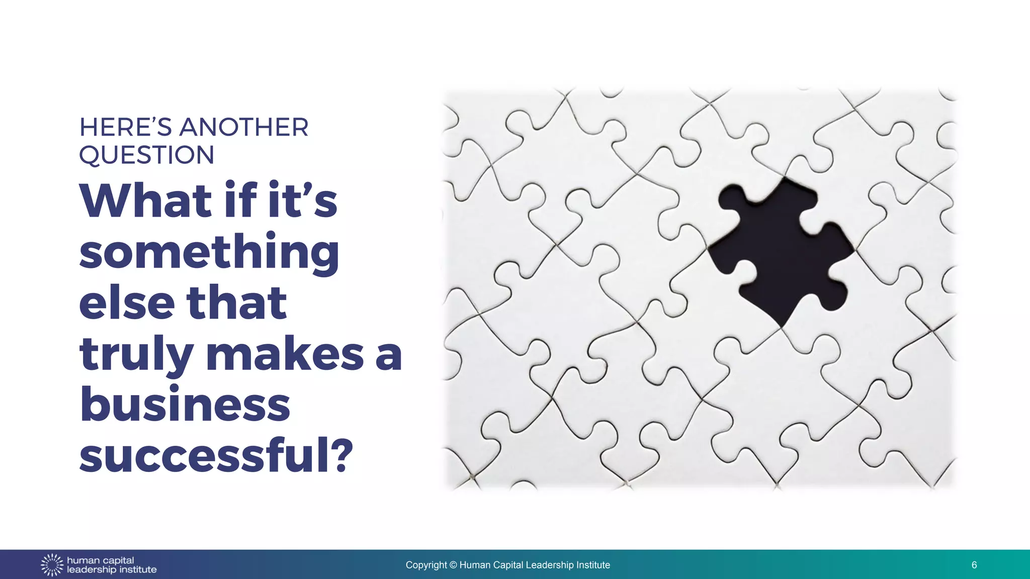 Copyright © Human Capital Leadership Institute
HERE’S ANOTHER
QUESTION
What if it’s
something
else that
truly makes a
business
successful?
6
 