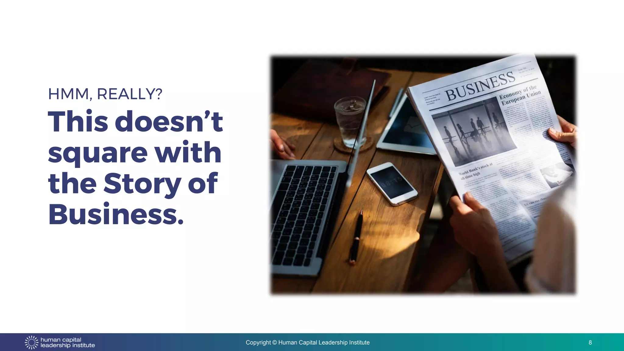 Copyright © Human Capital Leadership Institute
HMM, REALLY?
This doesn’t
square with
the Story of
Business.
8
 