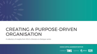 HUMAN CAPITAL LEADERSHIP INSTITUTE
A collection of insights from HCLI’s Directors-in-Dialogue series
CREATING A PURPOSE-DRIVEN
ORGANISATION
 