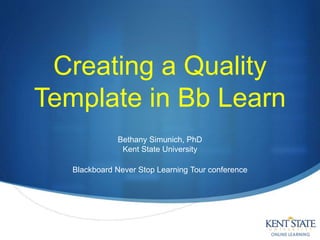 Creating a Quality
Template in Bb Learn
Bethany Simunich, PhD
Kent State University
Blackboard Never Stop Learning Tour conference
 